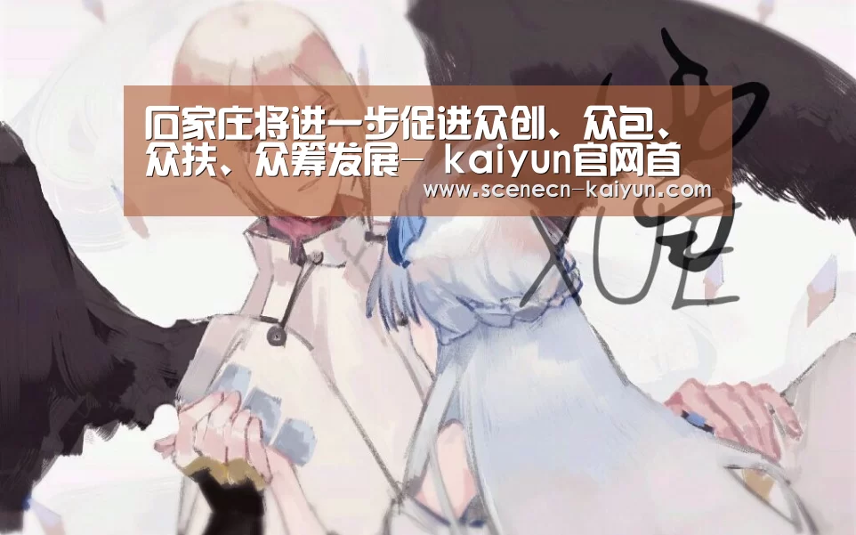 石家庄将进一步促进众创、众包、众扶、众筹发展- kaiyun官网首页 (图1) 即时比分入口