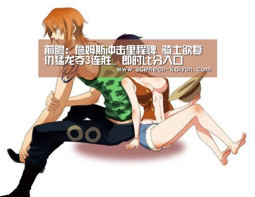 前瞻:詹姆斯冲击里程碑 骑士欲复仇猛龙夺3连胜_ 即时比分入口(图4) kaiyun官网首页