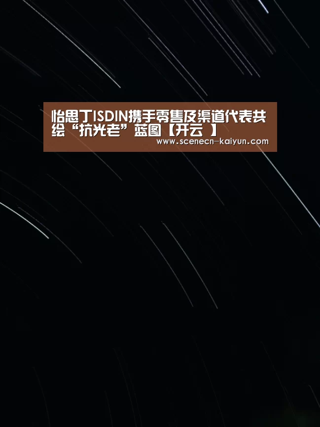 怡思丁ISDIN携手零售及渠道代表共绘“抗光老”蓝图【开云 】(图3) 即时比分入口
